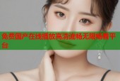 免费国产在线播放高清流畅无限畅看平台