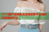 1717国产视频高清流畅观看平台精彩内容随时体验