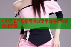 YJIZZ国产视频高清分享平台精彩内容随时观看