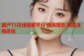 国产TS在线视频平台 极速播放 高清流畅体验