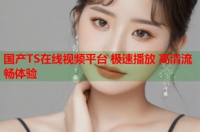 国产TS在线视频平台 极速播放 高清流畅体验