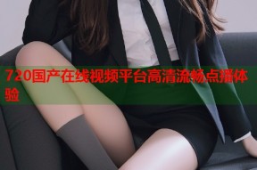 720国产在线视频平台高清流畅点播体验