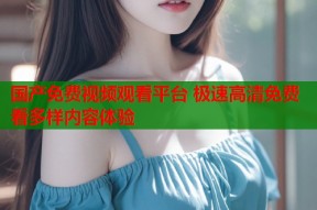 国产免费视频观看平台 极速高清免费看多样内容体验