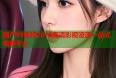 国产99视频2018高清影视资源一站式观看平台