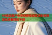99精品国产免费观看视频高清影视资源免费看精彩不断