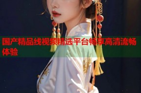 国产精品线视频精选平台畅享高清流畅体验