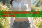 99精品国产视频高清畅享无广告精彩内容尽在掌握