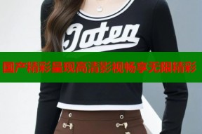 国产精彩呈现高清影视畅享无限精彩