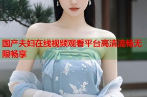 国产夫妇在线视频观看平台高清流畅无限畅享
