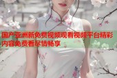 国产亚洲新免费视频观看视频平台精彩内容免费看尽情畅享