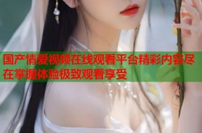 国产情爱视频在线观看平台精彩内容尽在掌握体验极致观看享受