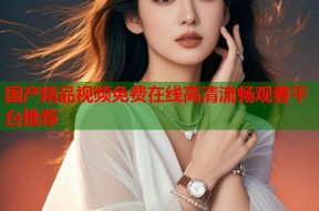 国产精品视频免费在线高清流畅观看平台推荐