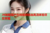 JK制服国产在线视频精选高清体验尽在掌握