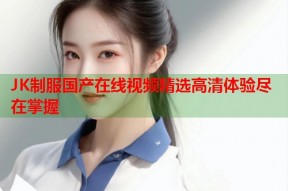 JK制服国产在线视频精选高清体验尽在掌握