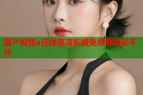 国产视频a在线高清影视免费看精彩不停