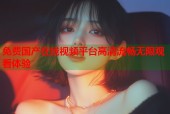免费国产在线视频平台高清流畅无限观看体验