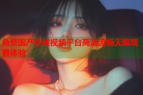 免费国产在线视频平台高清流畅无限观看体验