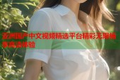 亚洲国产中文视频精选平台精彩无限畅享高清体验