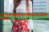 国产免费视频高清在线播放尽享无限精彩体验