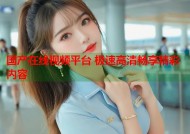 国产在线视频平台 极速高清畅享精彩内容