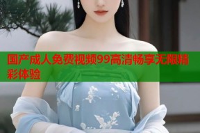 国产成人免费视频99高清畅享无限精彩体验