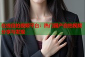 在线自拍视频平台：热门国产自拍视频分享与发现