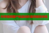 先锋视频国产精品精彩呈现极致体验