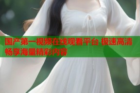 国产第一视频在线观看平台 极速高清畅享海量精彩内容