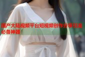 国产大陆视频平台短视频创作分享引流必备神器