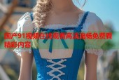 国产91视频在线观看高清流畅免费看精彩内容