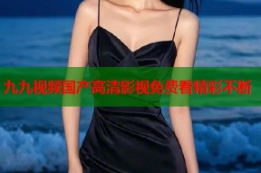 九九视频国产高清影视免费看精彩不断