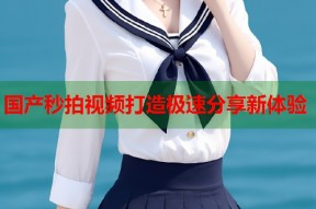 国产秒拍视频打造极速分享新体验