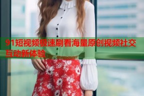 91短视频极速刷看海量原创视频社交互动新体验