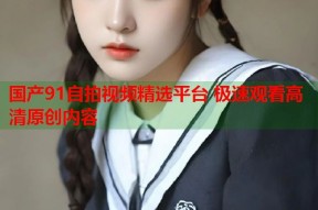 国产91自拍视频精选平台 极速观看高清原创内容