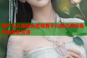 国产毛片视频免费观看平台高清流畅免费看最新资源