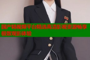 国产精视频平台精选高清影视资源畅享极致观影体验