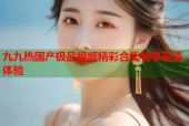 九九热国产极品视频精彩合集畅享高清体验