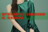 国产真实视频平台：发现最真实的瞬间，尽享精彩内容