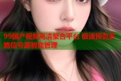 99国产视频高清聚合平台 极速预览多路信号源智能管理