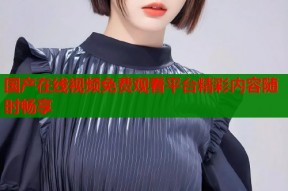 国产在线视频免费观看平台精彩内容随时畅享