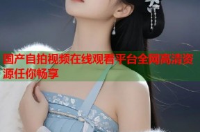 国产自拍视频在线观看平台全网高清资源任你畅享