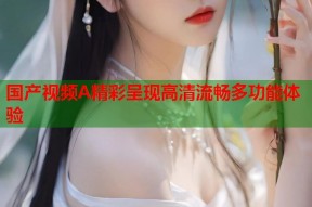 国产视频A精彩呈现高清流畅多功能体验
