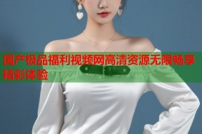 国产极品福利视频网高清资源无限畅享精彩体验