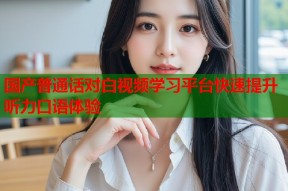 国产普通话对白视频学习平台快速提升听力口语体验