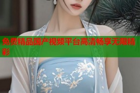 免费精品国产视频平台高清畅享无限精彩
