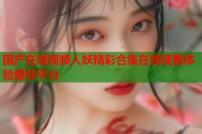 国产在线视频人妖精彩合集在线观看体验最佳平台