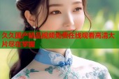 久久国产精品视频免费在线观看高清大片尽在掌握