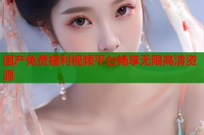 国产免费福利视频平台畅享无限高清资源