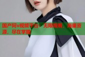 国产阿v视频平台：无限观看，海量资源，尽在掌握