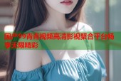国产99青青视频高清影视聚合平台畅享无限精彩